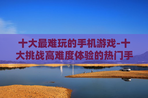 十大最难玩的手机游戏-十大挑战高难度体验的热门手机游戏
