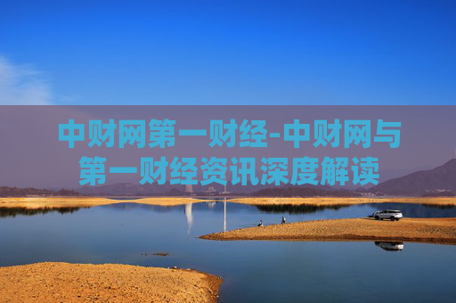 中财网第一财经-中财网与第一财经资讯深度解读