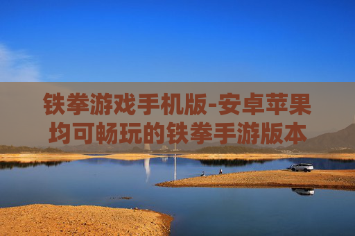 铁拳游戏手机版-安卓苹果均可畅玩的铁拳手游版本
