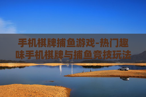 手机棋牌捕鱼游戏-热门趣味手机棋牌与捕鱼竞技玩法