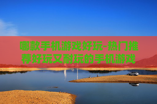 哪款手机游戏好玩-热门推荐好玩又耐玩的手机游戏