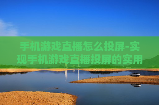 手机游戏直播怎么投屏-实现手机游戏直播投屏的实用方法