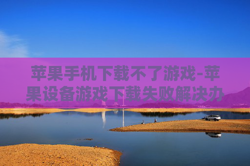 苹果手机下载不了游戏-苹果设备游戏下载失败解决办法