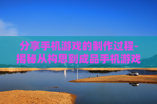 分享手机游戏的制作过程-揭秘从构思到成品手机游戏打造路径