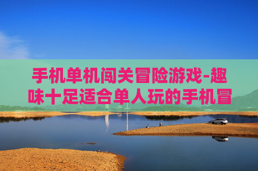 手机单机闯关冒险游戏-趣味十足适合单人玩的手机冒险闯关游戏