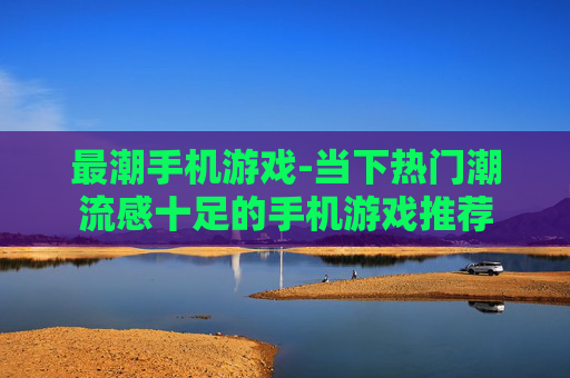 最潮手机游戏-当下热门潮流感十足的手机游戏推荐