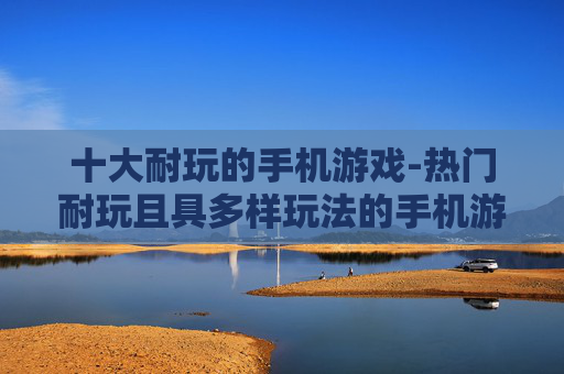 十大耐玩的手机游戏-热门耐玩且具多样玩法的手机游戏推荐