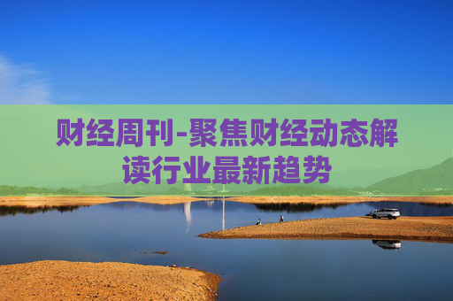 财经周刊-聚焦财经动态解读行业最新趋势