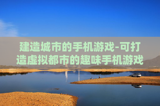 建造城市的手机游戏-可打造虚拟都市的趣味手机游戏体验