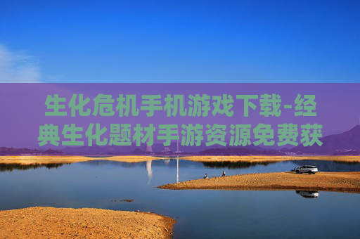 生化危机手机游戏下载-经典生化题材手游资源免费获取途径 生化危机手机游戏下载-经典生化题材手游资源免费获取途径