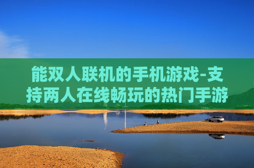 能双人联机的手机游戏-支持两人在线畅玩的热门手游推荐