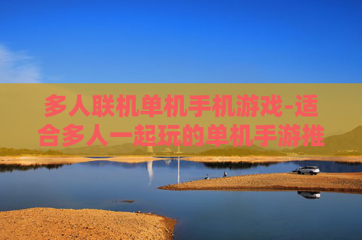 多人联机单机手机游戏-适合多人一起玩的单机手游推荐