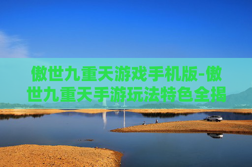 傲世九重天游戏手机版-傲世九重天手游玩法特色全揭秘