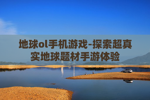 地球ol手机游戏-探索超真实地球题材手游体验