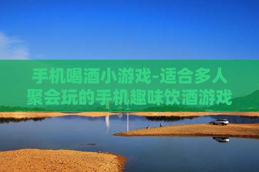 手机喝酒小游戏-适合多人聚会玩的手机趣味饮酒游戏