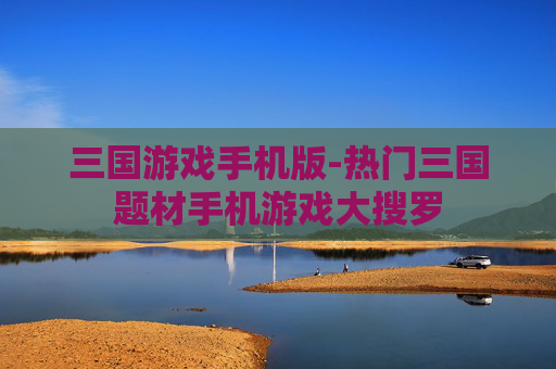 三国游戏手机版-热门三国题材手机游戏大搜罗