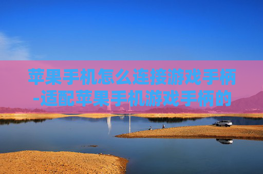 苹果手机怎么连接游戏手柄-适配苹果手机游戏手柄的连接方法