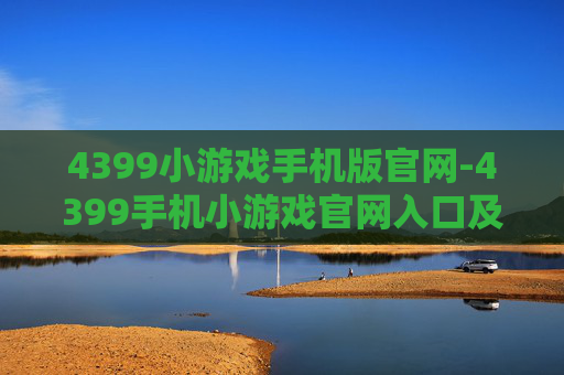 4399小游戏手机版官网-4399手机小游戏官网入口及玩法指南