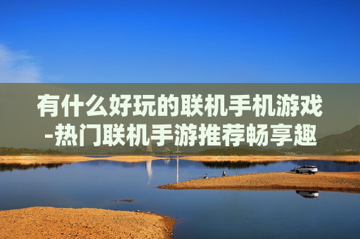 有什么好玩的联机手机游戏-热门联机手游推荐畅享趣味互动体验