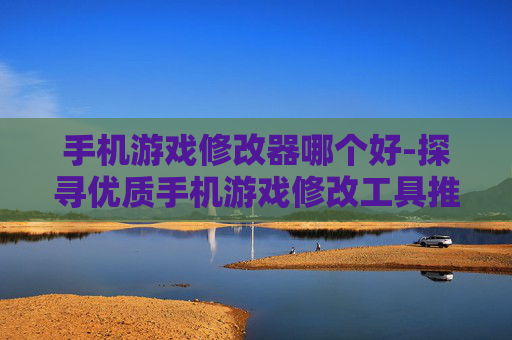 手机游戏修改器哪个好-探寻优质手机游戏修改工具推荐