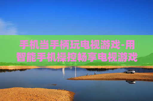 手机当手柄玩电视游戏-用智能手机操控畅享电视游戏乐趣