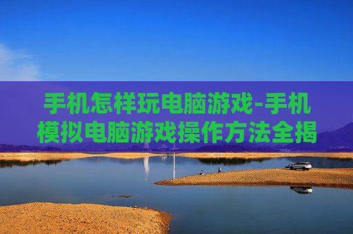 手机怎样玩电脑游戏-手机模拟电脑游戏操作方法全揭秘