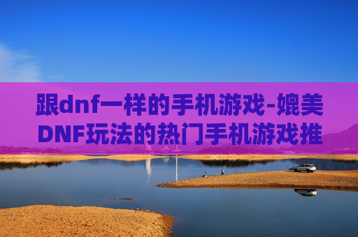 跟dnf一样的手机游戏-媲美DNF玩法的热门手机游戏推荐