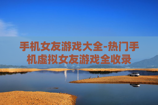 手机女友游戏大全-热门手机虚拟女友游戏全收录