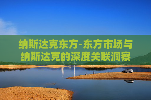 纳斯达克东方-东方市场与纳斯达克的深度关联洞察