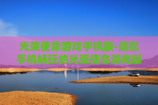 光荣使命游戏手机版-适配手机畅玩的光荣使命游戏版本