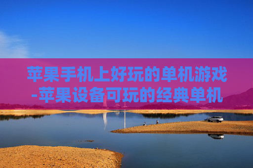 苹果手机上好玩的单机游戏-苹果设备可玩的经典单机趣味游戏