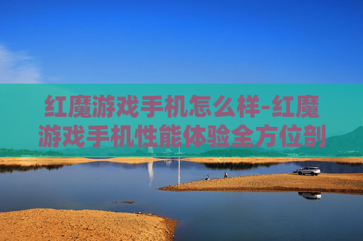 红魔游戏手机怎么样-红魔游戏手机性能体验全方位剖析