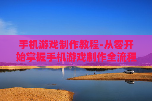 手机游戏制作教程-从零开始掌握手机游戏制作全流程