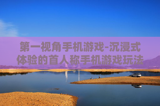 第一视角手机游戏-沉浸式体验的首人称手机游戏玩法