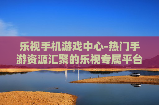 乐视手机游戏中心-热门手游资源汇聚的乐视专属平台