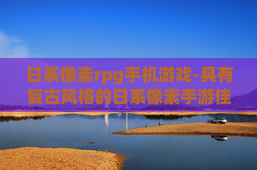 日系像素rpg手机游戏-具有复古风格的日系像素手游佳作