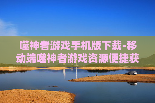 噬神者游戏手机版下载-移动端噬神者游戏资源便捷获取途径