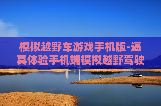 模拟越野车游戏手机版-逼真体验手机端模拟越野驾驶游戏