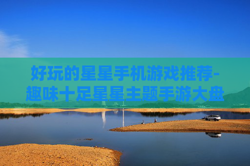 好玩的星星手机游戏推荐-趣味十足星星主题手游大盘点