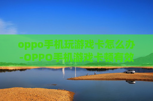 oppo手机玩游戏卡怎么办-OPPO手机游戏卡顿有效解决办法