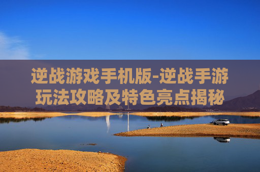 逆战游戏手机版-逆战手游玩法攻略及特色亮点揭秘