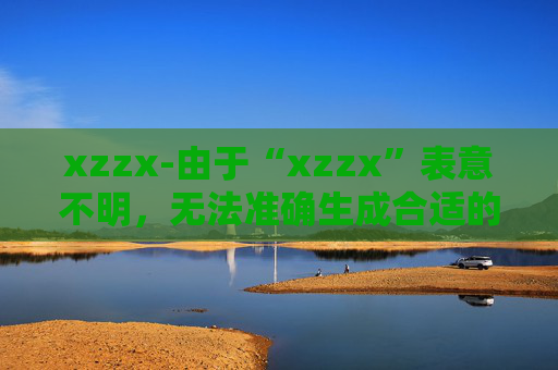 xzzx-由于“xzzx”表意不明，无法准确生成合适的副标题，请你明确原标题的具体含义或提供更多相关信息。