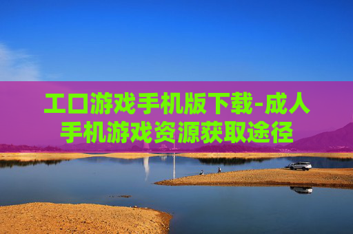 工口游戏手机版下载-成人手机游戏资源获取途径