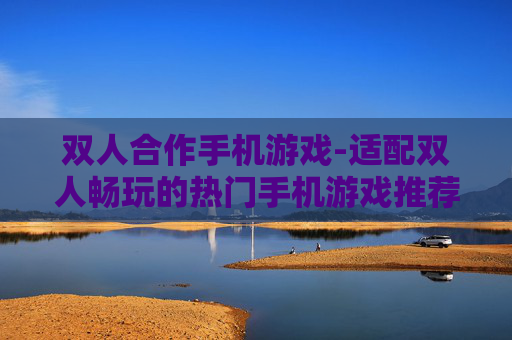 双人合作手机游戏-适配双人畅玩的热门手机游戏推荐