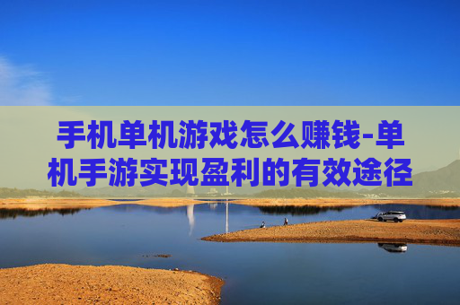 手机单机游戏怎么赚钱-单机手游实现盈利的有效途径