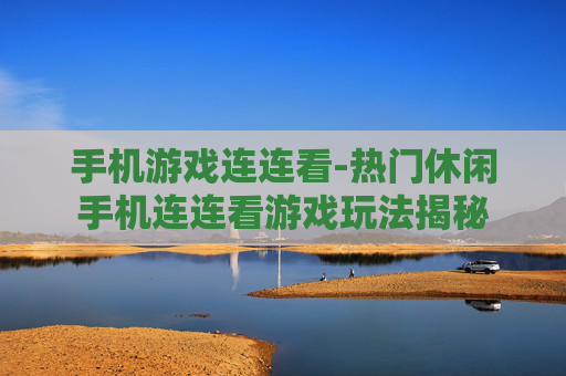 手机游戏连连看-热门休闲手机连连看游戏玩法揭秘
