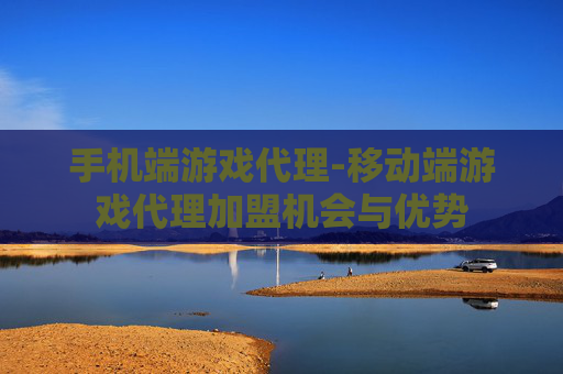 手机端游戏代理-移动端游戏代理加盟机会与优势