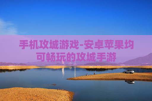 手机攻城游戏-安卓苹果均可畅玩的攻城手游