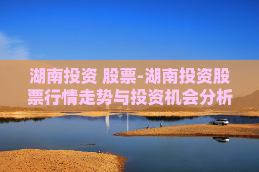 湖南投资 股票-湖南投资股票行情走势与投资机会分析