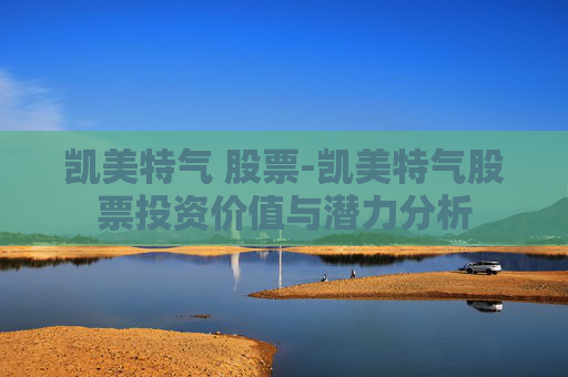凯美特气 股票-凯美特气股票投资价值与潜力分析